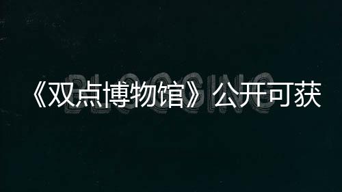 《雙點(diǎn)博物館》公開可獲取展品的探險地點(diǎn)詳情介紹