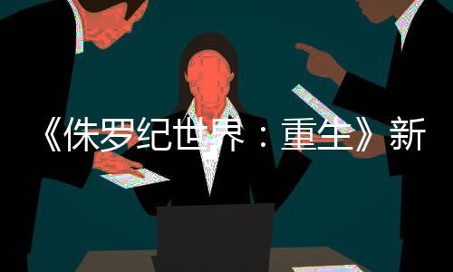 《侏羅紀(jì)世界：重生》新劇照 探險隊被恐龍們圍困