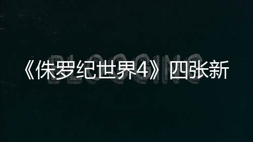 《侏羅紀(jì)世界4》四張新劇照 “寡姐”武裝亮相、職業(yè)干練