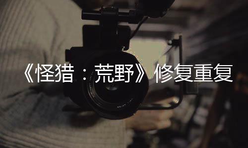 《怪獵：荒野》修復重復獲取道具BUG 玩家哀嘆賺錢路子斷了