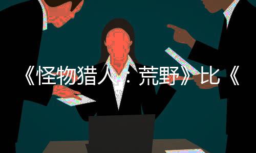 《怪物獵人：荒野》比《世界》的怪物血量更多 但并不意味著狩獵會(huì)很乏味