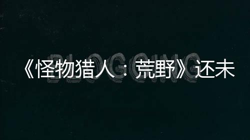 《怪物獵人：荒野》還未發(fā)售 已是Steam暢銷(xiāo)榜第三名