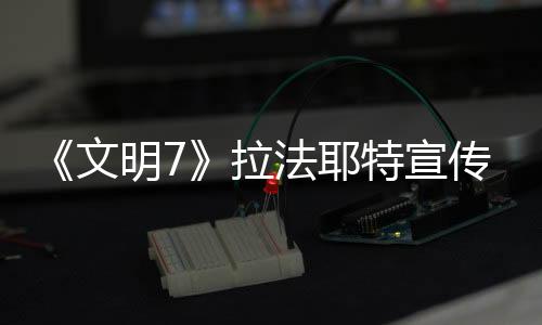 《文明7》拉法耶特宣傳片 2月11日發(fā)售