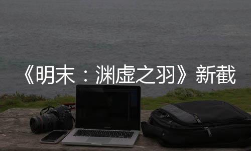 《明末：淵虛之羽》新截圖 女主沒(méi)感情線有換裝系統(tǒng)