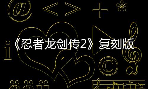 《忍者龍劍傳2》復(fù)刻版發(fā)售 Steam多半好評(píng)