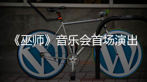 《巫師》音樂會(huì)首場演出將在德國科隆舉辦 中國站籌備中