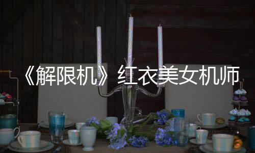 《解限機(jī)》紅衣美女機(jī)師視頻 身材和顏值很棒！