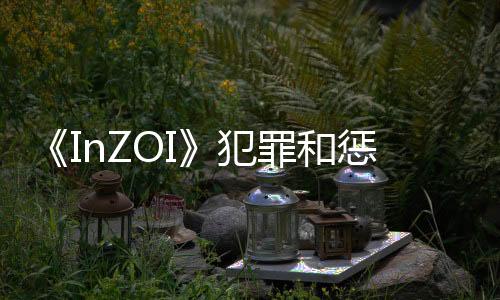 《InZOI》犯罪和懲罰系統(tǒng)細(xì)節(jié)：偷竊財物會入獄