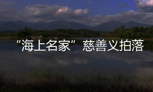 “海上名家”慈善義拍落槌，籌款235萬(wàn)元支持孝親敬老項(xiàng)目