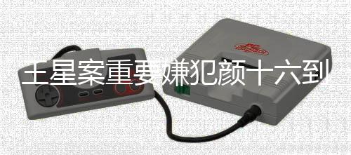 王星案重要嫌犯顏十六到案，案件取得重大突破