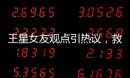 王星女友觀點(diǎn)引熱議，救人就應(yīng)被獎勵結(jié)婚議題探討