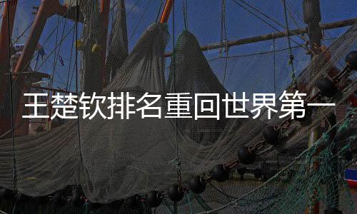 王楚欽排名重回世界第一、乒壇新星再度閃耀