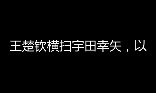 王楚欽橫掃宇田幸矢，以3-0完美勝出