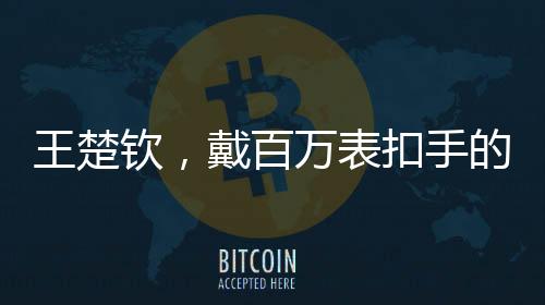 王楚欽，戴百萬表扣手的乒壇新星