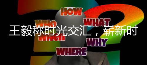 王毅稱(chēng)時(shí)光交匯，嶄新時(shí)代，在巨變交織的年份，揭開(kāi)歷史新篇章的2025