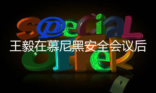 王毅在慕尼黑安全會議后備受矚目，交流合影展現(xiàn)外交魅力