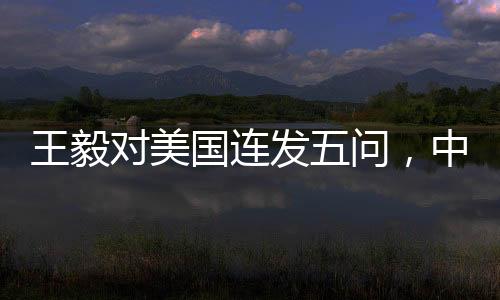 王毅對美國連發(fā)五問，中美關(guān)系究竟何去何從？