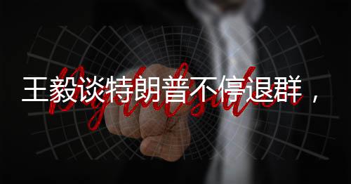 王毅談特朗普不停退群，透視背后的國際風云變幻