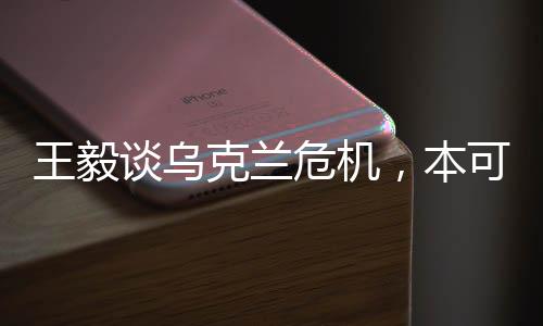 王毅談烏克蘭危機，本可避免的一場全球性危機深度解析