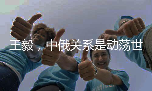 王毅，中俄關(guān)系是動蕩世界中的恒量