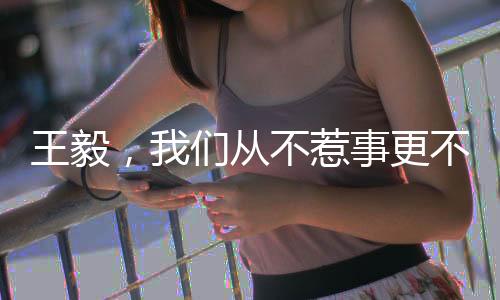 王毅，我們從不惹事更不怕事——堅(jiān)定的外交立場(chǎng)與行動(dòng)展望