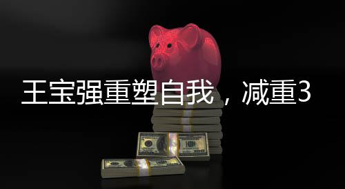 王寶強重塑自我，減重30斤，展現(xiàn)毅力與決心