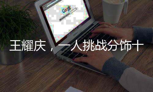 王耀慶，一人挑戰(zhàn)分飾十五角，演技精湛盡顯非凡魅力