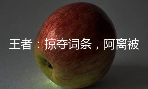 王者：掠奪詞條，阿離被玩壞了