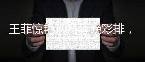 王菲驚艷現(xiàn)身春晚彩排，引爆全場熱議