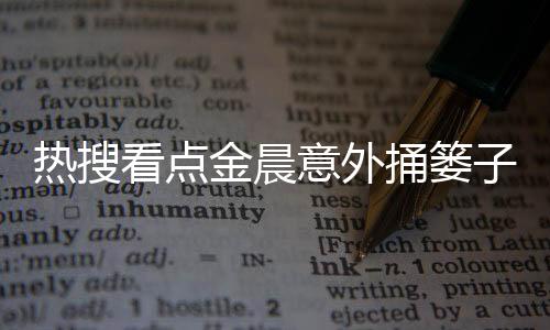 熱搜看點(diǎn)金晨意外捅簍子，網(wǎng)友樂翻天！