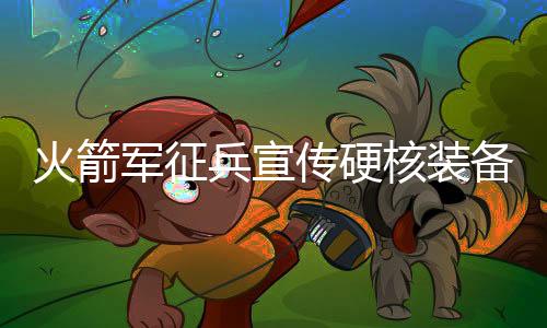 火箭軍征兵宣傳硬核裝備震撼出鏡，引領(lǐng)新時代征兵風(fēng)潮