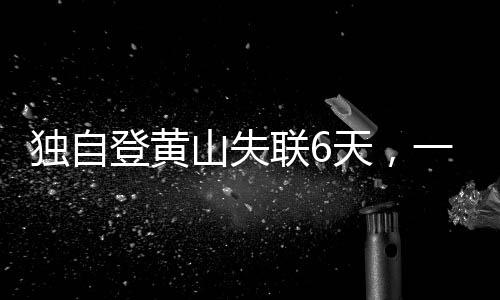 獨(dú)自登黃山失聯(lián)6天，一場生死考驗(yàn)與搜救奇跡