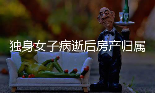 獨(dú)身女子病逝后房產(chǎn)歸屬問(wèn)題探討——以法律視角解讀財(cái)產(chǎn)歸屬新規(guī)定