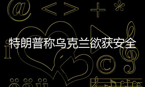特朗普稱烏克蘭欲獲安全保障需以礦產(chǎn)交換，國際間的利益博弈