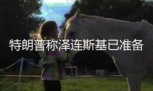 特朗普稱澤連斯基已準(zhǔn)備好重返談判桌，俄烏局勢迎來轉(zhuǎn)機(jī)？