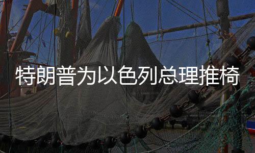 特朗普為以色列總理推椅子成笑柄，國際社交風波揭秘