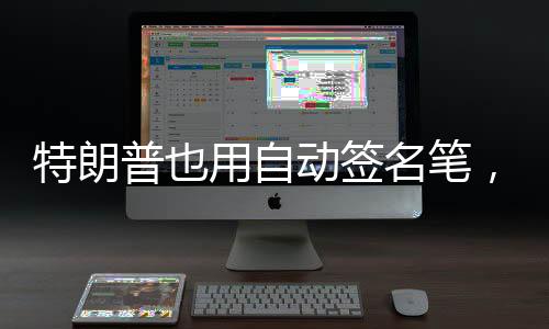 特朗普也用自動(dòng)簽名筆，我和他不一樣