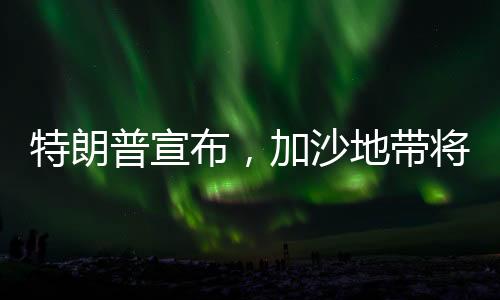 特朗普宣布，加沙地帶將由以色列轉(zhuǎn)交美國(guó)——一場(chǎng)地區(qū)格局的巨變