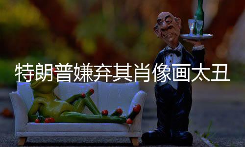 特朗普嫌棄其肖像畫(huà)太丑，引發(fā)公眾熱議