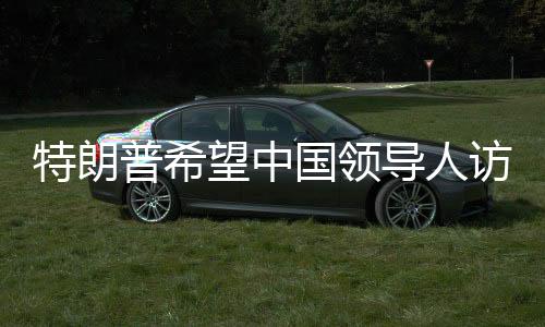 特朗普希望中國(guó)領(lǐng)導(dǎo)人訪美 中方回應(yīng)