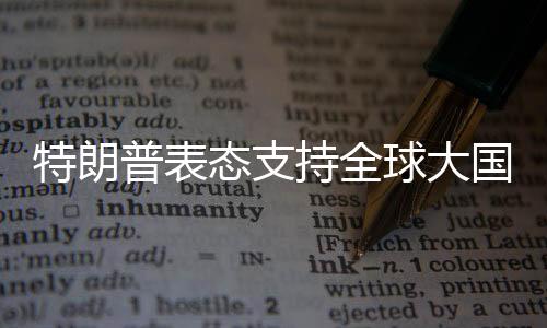 特朗普表態(tài)支持全球大國實現(xiàn)無核化，開啟全球和平新篇章