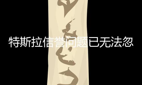 特斯拉信譽問題已無法忽視