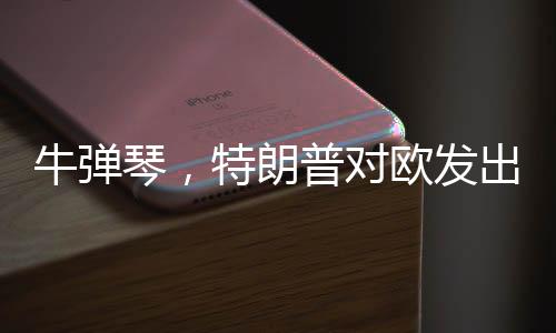 牛彈琴，特朗普對歐發(fā)出最輕蔑一問——歐美關(guān)系再掀波瀾
