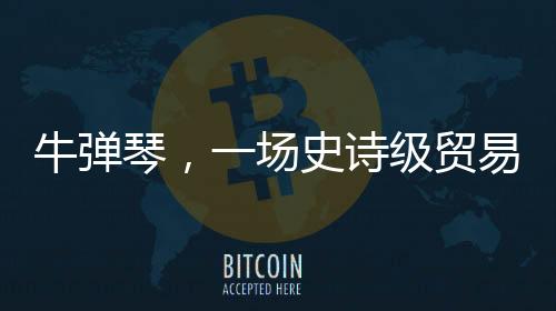 牛彈琴，一場史詩級貿(mào)易戰(zhàn)就此開打