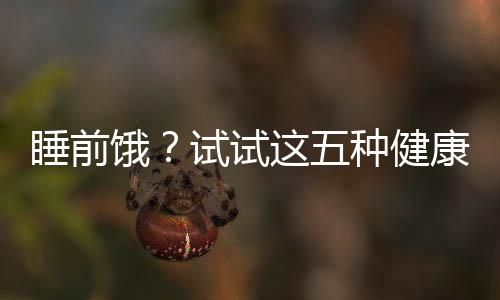 睡前餓？試試這五種健康食物