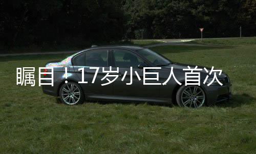 矚目！17歲小巨人首次入選中國(guó)女籃