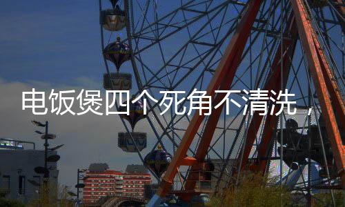 電飯煲四個(gè)死角不清洗，變成蟑螂蒸飯?jiān)搭^，家庭生活安全需謹(jǐn)慎