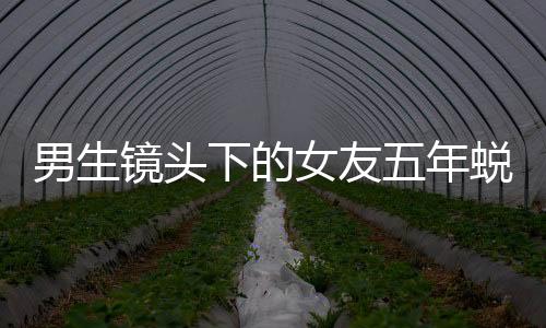 男生鏡頭下的女友五年蛻變，時光見證愛情成長史