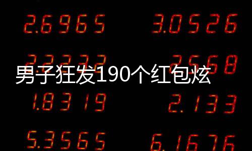 男子狂發(fā)190個紅包炫耀擁有百萬財富，引起網(wǎng)絡(luò)熱議