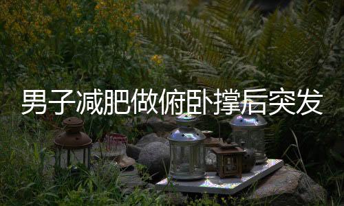 男子減肥做俯臥撐后突發(fā)肺部問題，專家提醒健康鍛煉需謹(jǐn)慎